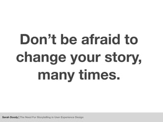 Don’t be afraid to
          change your story,
             many times.

Sarah Doody | The Need For Storytelling in User ...