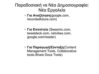 Για Αναζήτηση (google.com, recordedfuture.com) Για Εποπτεία  (Seesmic.com, tweetdeck.com, netvibes.com, google.com/reader) Για Παραγωγή/Σύνταξη (Content Management Tools, Collaborative tools-Share Docs Tools) Παραδοσιακή  vs  Νέα Δημοσιογραφία: Νέα Εργαλεία 