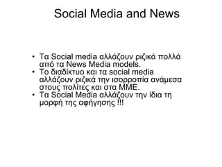 Social Media and News Τα  Social media  αλλάζουν ριζικά πολλά από τα  News Media models. Το διαδίκτυο και τα  social media  αλλάζουν ριζικά την ισορροπία ανάμεσα στους πολίτες και στα ΜΜΕ . Τα  Social Media  αλλάζουν την ίδια τη μορφή της αφήγησης  !!! 