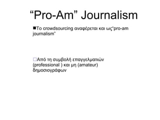 “ Pro-Am” Journalism Το  crowdsourcing  αναφέρεται και ως “pro-am journalism”  Από τη συμβολή επαγγελματιών ( professional  ) και μη ( amateur ) δημοσιογράφων 