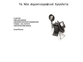 Τα Νέα Δημοσιογραφικά Εργαλεία  LAPTOP  MP3 RECORDER  MIFI/WIFI HOTSPOT GENERATOR  VIDEO – HD, FLIP ETC  NOTEPAD AND PENCIL SmartPhones 