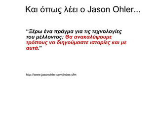 Και όπως λέει ο  Jason Ohler... “ Ξέρω ένα πράγμα για τις τεχνολογίες του μέλλοντος :  Θα ανακαλύψουμε τρόπους να διηγούμαστε ιστορίες και με αυτά . ”   http://www.jasonohler.com/index.cfm 