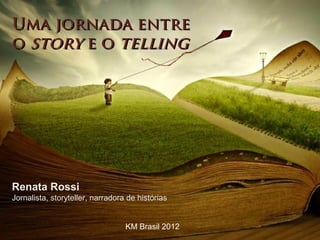 Uma jornada entre
o story e o telling




Renata Rossi
Jornalista, storyteller, narradora de histórias


                                  KM Brasil 2012
 
