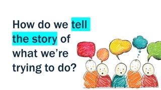 How do we tell
the story of
what we’re
trying to do?
 