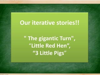 Our iterative stories!!
" The gigantic Turn",
“Little Red Hen”,
“3 Little Pigs”
 