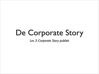 De Corporate Story
Les 3: Corporate Story publiek
 