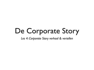 De Corporate Story
Les 4: Corporate Story verhaal & vertellen
 