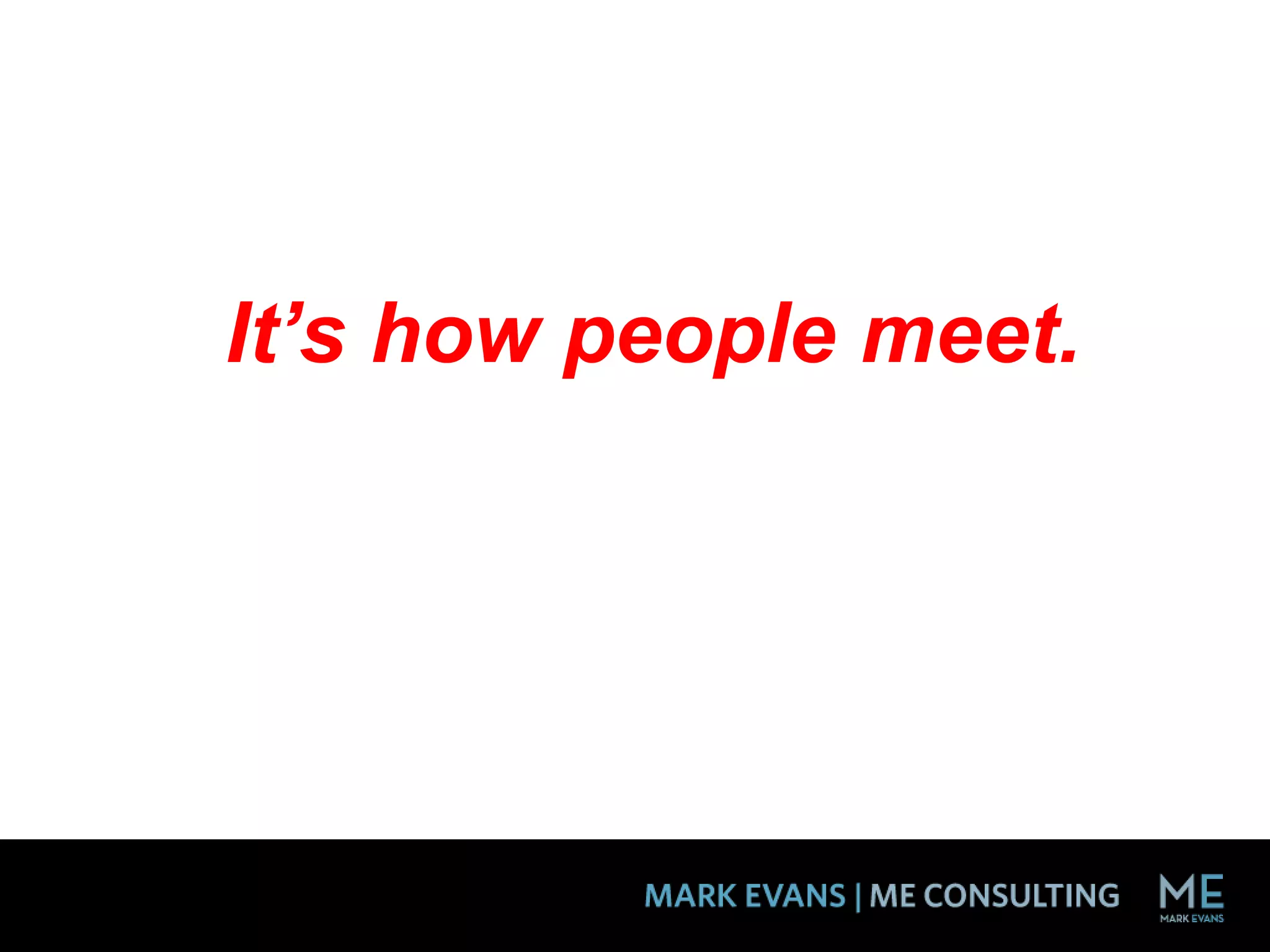 It’s how people meet.
 