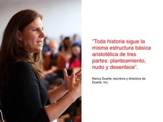 “Toda historia sigue la
misma estructura básica
aristotélica de tres
partes: planteamiento,
nudo y desenlace”.
Nancy Duarte, escritora y directora de
Duarte, Inc.
 
