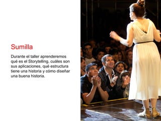 Sumilla
Durante el taller aprenderemos
qué es el Storytelling, cuáles son
sus aplicaciones, qué estructura
tiene una historia y cómo diseñar
una buena historia.
 
