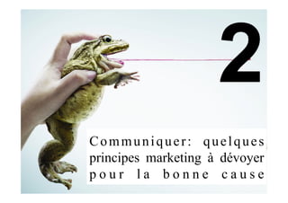 Communiquer: quelques
principes marketing à dévoyer
p o u r l a b o n n e c a u s e
 