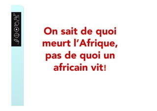 On sait de quoi
meurt l’Afrique,
pas de quoi un
africain vit!
 