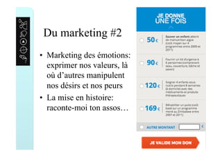 Du marketing #2
•  Marketing des émotions:
exprimer nos valeurs, là
où d’autres manipulent
nos désirs et nos peurs
•  La mise en histoire:
raconte-moi ton assos…
 