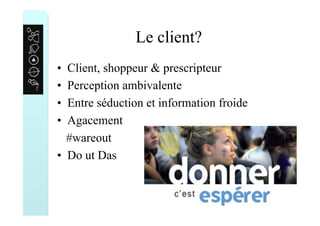 Le client?
•  Client, shoppeur & prescripteur
•  Perception ambivalente
•  Entre séduction et information froide
•  Agacement
#wareout
•  Do ut Das
 