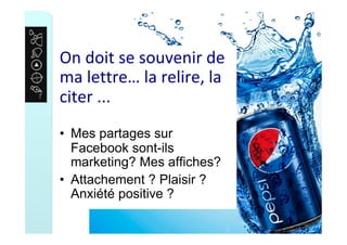 On	doit	se	souvenir	de	
ma	lettre…	la	relire,	la	
citer	...	
•  Mes partages sur
Facebook sont-ils
marketing? Mes affiches?
•  Attachement ? Plaisir ?
Anxiété positive ?
 