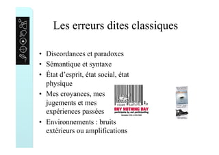 Les erreurs dites classiques
•  Discordances et paradoxes
•  Sémantique et syntaxe
•  État d’esprit, état social, état
physique
•  Mes croyances, mes
jugements et mes
expériences passées
•  Environnements : bruits
extérieurs ou amplifications
 