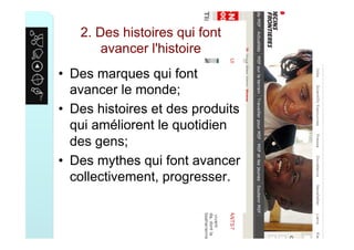 2. Des histoires qui font
avancer l'histoire
•  Des marques qui font
avancer le monde;
•  Des histoires et des produits
qui améliorent le quotidien
des gens;
•  Des mythes qui font avancer
collectivement, progresser.
 