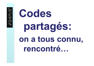 Codes
partagés:
on a tous connu,
rencontré…
 