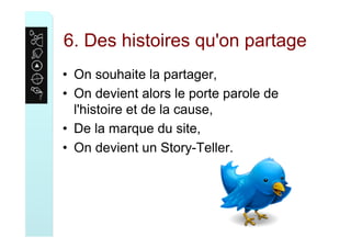 6. Des histoires qu'on partage
•  On souhaite la partager,
•  On devient alors le porte parole de
l'histoire et de la cause,
•  De la marque du site,
•  On devient un Story-Teller.
 