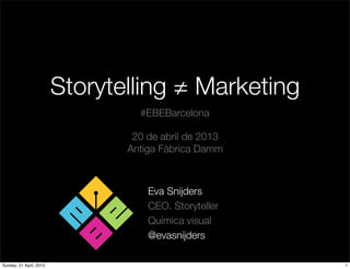 Storytelling ≠ Marketing
Eva Snijders
CEO. Storyteller
Química visual
@evasnijders
#EBEBarcelona
20 de abril de 2013
Antiga Fàbrica Damm
1Sunday, 21 April, 2013
 
