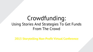 Crowdfunding:
Using Stories And Strategies To Get Funds
From The Crowd
2015 Storytelling Non-Profit Virtual Conference
 