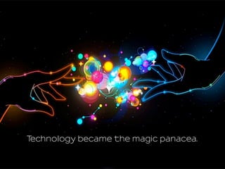 Technology became the magic panacea.
 