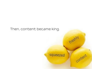 Then, content became king.
 