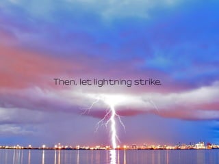 Then, let lightning strike.
 