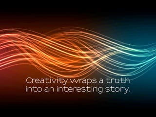 Creativity wraps a truth
into an interesting story.
 
