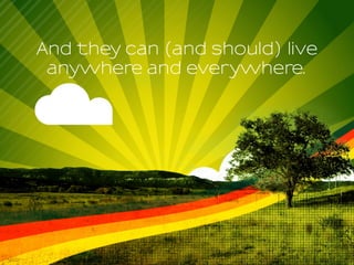 And they can (and should) live
anywhere and everywhere.
 
