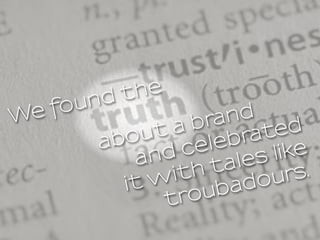 We found the
about a brand
and celebrated
it with tales like
troubadours.
 