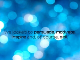 We looked to persuade, motivate,
inspire and, of course, sell.
 