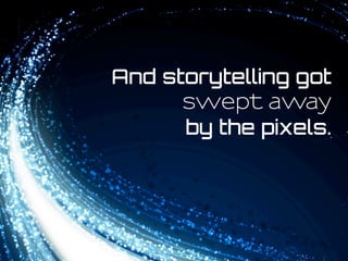 And storytelling got
swept away
by the pixels.
 