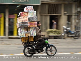 But, media is only the delivery of an idea or story.
 