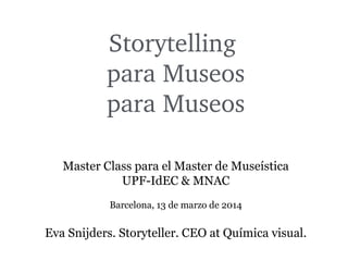 Storytelling 
para Museos
para Museos
Master Class para el Master de Museística
UPF-IdEC & MNAC
Barcelona, 13 de marzo de 2014
Eva Snijders. Storyteller. CEO at Química visual.
 