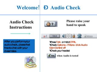 Welcome!   –  Audio Check ,[object Object],[object Object],[object Object],[object Object],[object Object],[object Object],when Audio is tested After you perform your audio check, please feel free to chat with your classmates.  