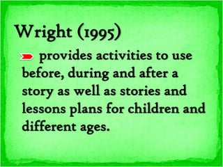 Wright (1995)
    provides activities to use
 before, during and after a
 story as well as stories and
 lessons plans for children and
 different ages.
 