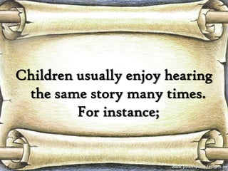 Children usually enjoy hearing
 the same story many times.
         For instance;
 