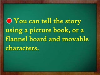 You can tell the story
using a picture book, or a
flannel board and movable
characters.
 