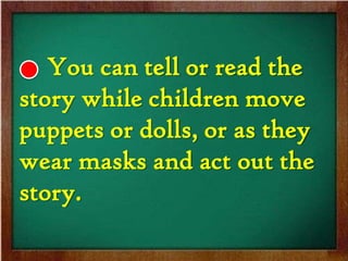You can tell or read the
story while children move
puppets or dolls, or as they
wear masks and act out the
story.
 