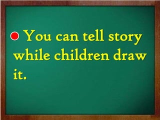 You can tell story
while children draw
it.
 