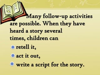 Many follow-up activities
are possible. When they have
heard a story several
times, children can
  retell it,
  act it out,
  write a script for the story.
 