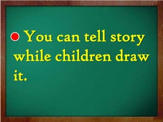You can tell story
while children draw
it.
 