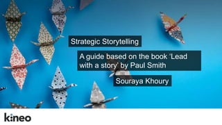 Strategic Storytelling 
A guide based on the book ‘Lead 
with a story’ by Paul Smith 
Souraya Khoury 
 