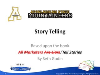 Story Telling Based upon the book All Marketers Are Liars/Tell Stories By Seth Godin Bill Barr 0 Copyright © 2010 Handel Barr Learning Inc. All rights reserved. 