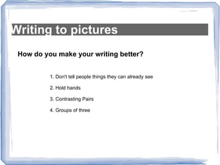 Writing to pictures How do you make your writing better? 1. Don't tell people things they can already see 2. Hold hands 3. Contrasting Pairs 4. Groups of three 
