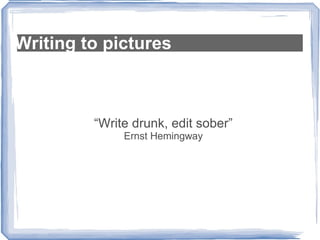 Writing to pictures “ Write drunk, edit sober” Ernst Hemingway 