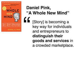 Daniel Pink,
“A Whole New Mind”



“   [Story] is becoming a
    key way for individuals
    and entrepreneurs to
    distinguish their
    goods and services in
    a crowded marketplace.
 