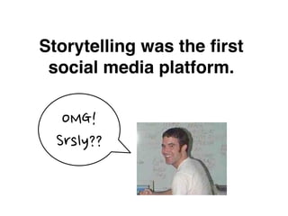 Storytelling was the ﬁrst
 social media platform.

   OMG!	
 