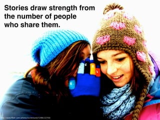 Storytelling is an act of
   community, sharing
   values and knowledge




http://www.ﬂickr.com/photos/jasonpratt/4807746068/
 